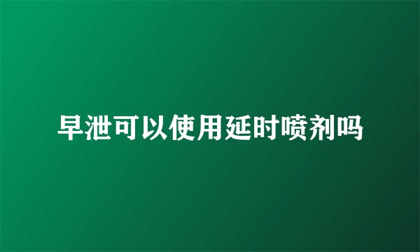 早泄可以使用延时喷剂吗