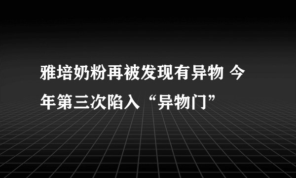 雅培奶粉再被发现有异物 今年第三次陷入“异物门”