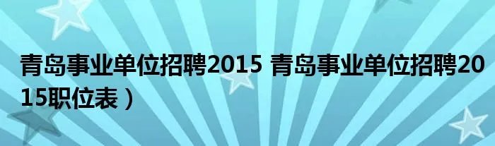 青岛事业单位招聘2015 青岛事业单位招聘2015职位表）