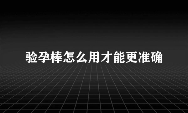 验孕棒怎么用才能更准确