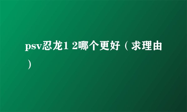 psv忍龙1 2哪个更好（求理由）