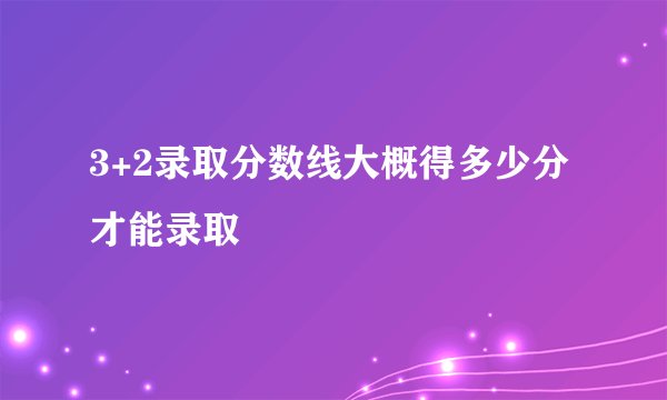3+2录取分数线大概得多少分才能录取