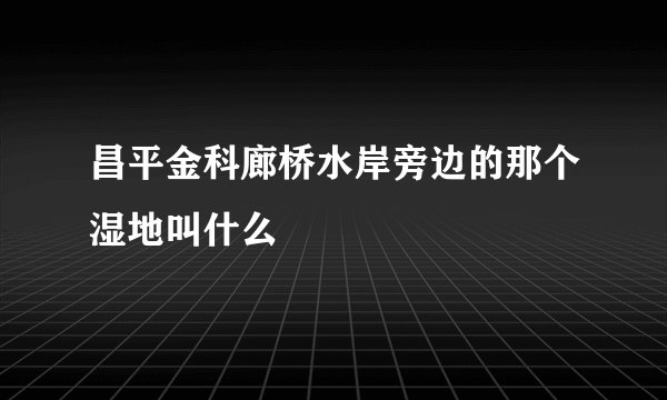 昌平金科廊桥水岸旁边的那个湿地叫什么