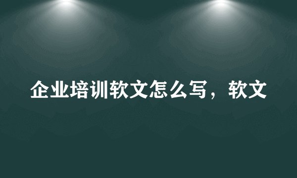 企业培训软文怎么写，软文