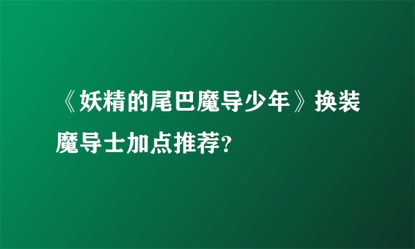 《妖精的尾巴魔导少年》换装魔导士加点推荐？