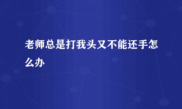 老师总是打我头又不能还手怎么办