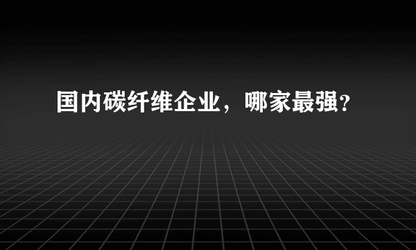 国内碳纤维企业，哪家最强？
