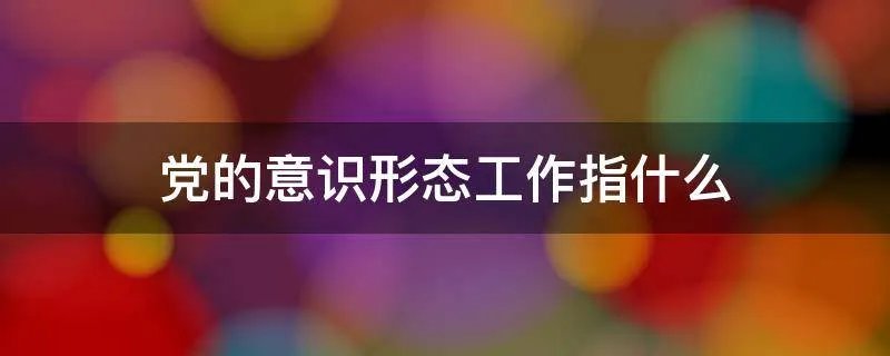 党的意识形态工作指什么