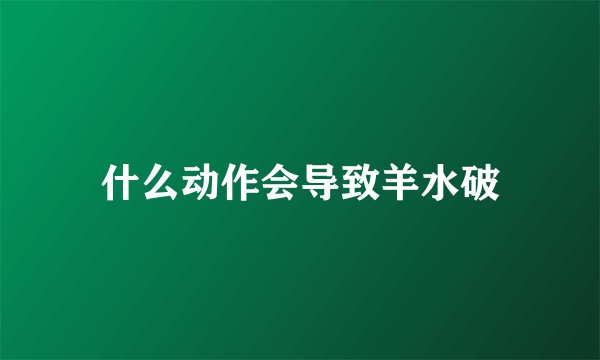 什么动作会导致羊水破