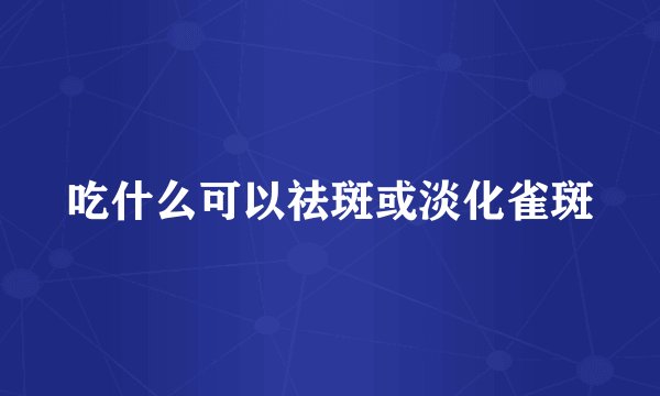 吃什么可以祛斑或淡化雀斑