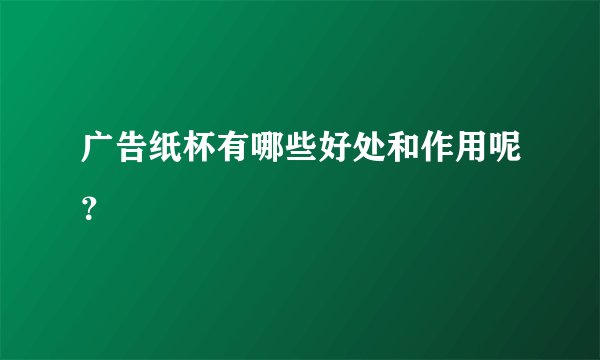 广告纸杯有哪些好处和作用呢？