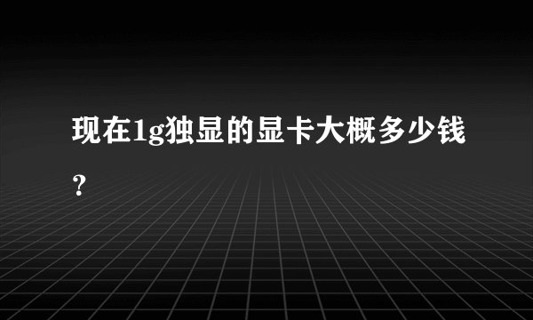 现在1g独显的显卡大概多少钱？