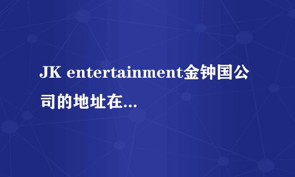 JK entertainment金钟国公司的地址在哪儿啊？