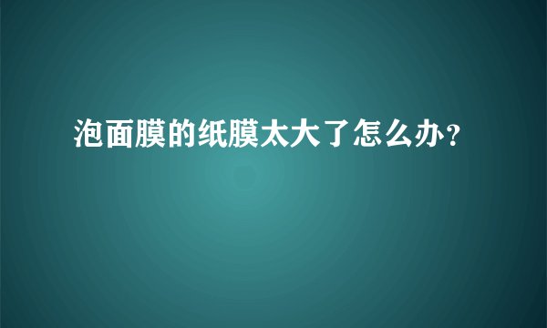 泡面膜的纸膜太大了怎么办？