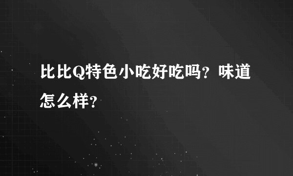比比Q特色小吃好吃吗？味道怎么样？