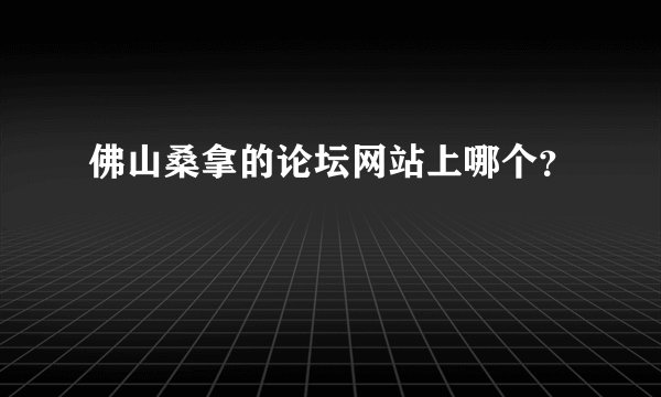 佛山桑拿的论坛网站上哪个？
