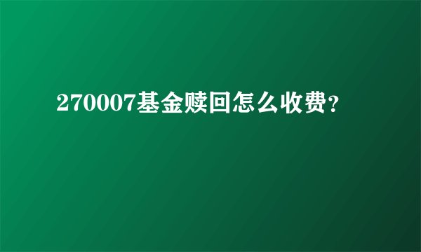 270007基金赎回怎么收费？