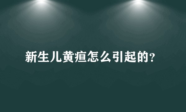 新生儿黄疸怎么引起的？