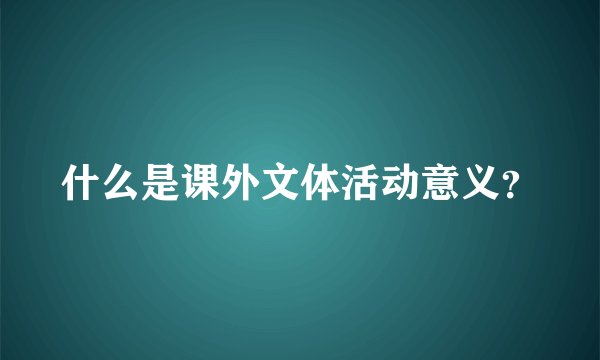 什么是课外文体活动意义？