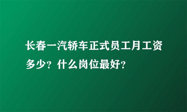 长春一汽轿车正式员工月工资多少?什么岗位最好?