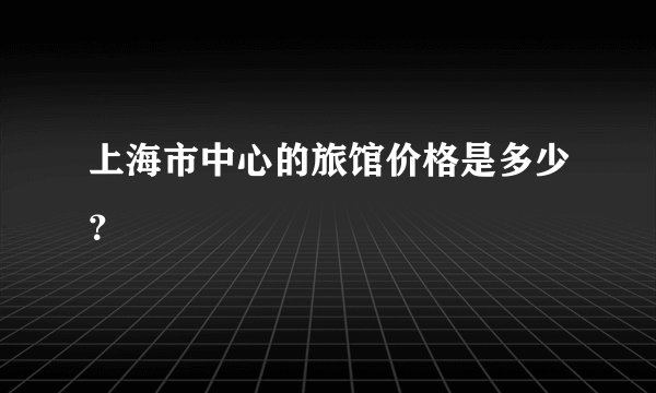 上海市中心的旅馆价格是多少？