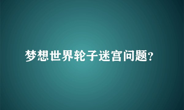 梦想世界轮子迷宫问题？