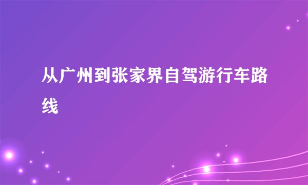 从广州到张家界自驾游行车路线