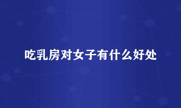 吃乳房对女子有什么好处