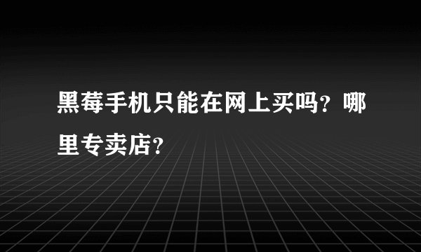 黑莓手机只能在网上买吗？哪里专卖店？