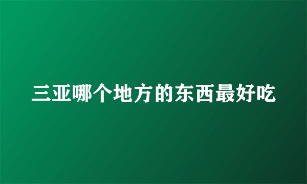 三亚哪个地方的东西最好吃