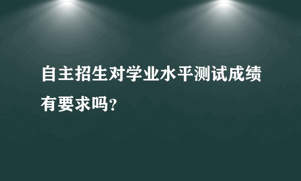 自主招生对学业水平测试成绩有要求吗？