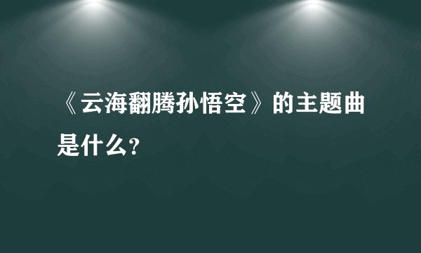 《云海翻腾孙悟空》的主题曲是什么？