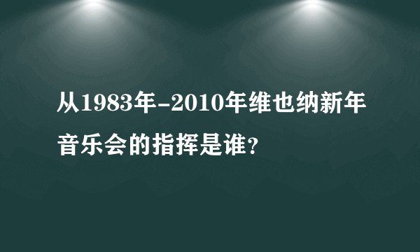 从1983年-2010年维也纳新年音乐会的指挥是谁？