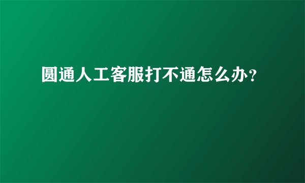 圆通人工客服打不通怎么办？