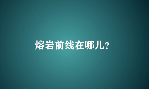 熔岩前线在哪儿？