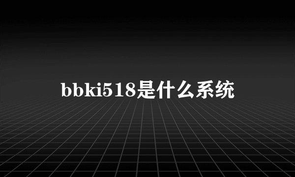 bbki518是什么系统