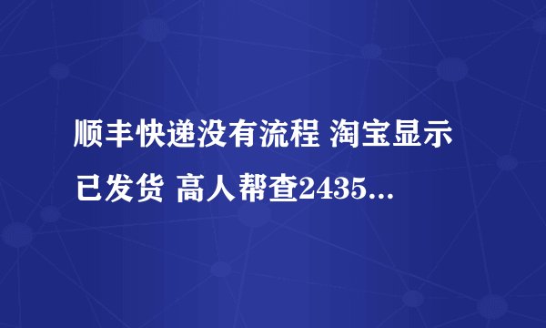 顺丰快递没有流程 淘宝显示已发货 高人帮查243578135977