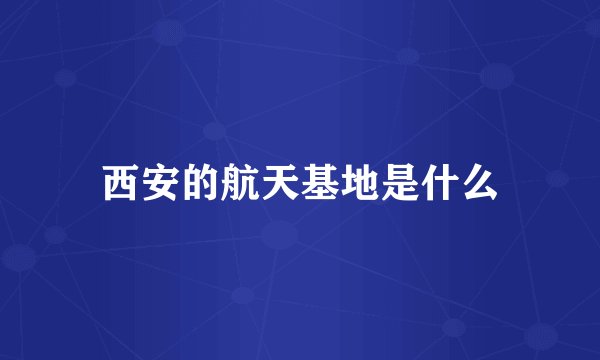 西安的航天基地是什么
