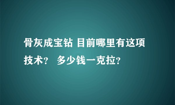 骨灰成宝钻 目前哪里有这项技术？ 多少钱一克拉？