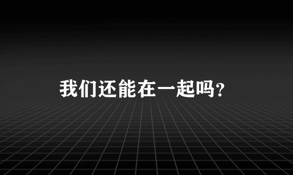 我们还能在一起吗？