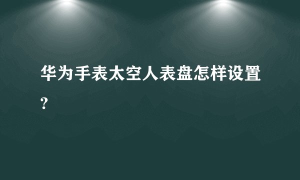 华为手表太空人表盘怎样设置?