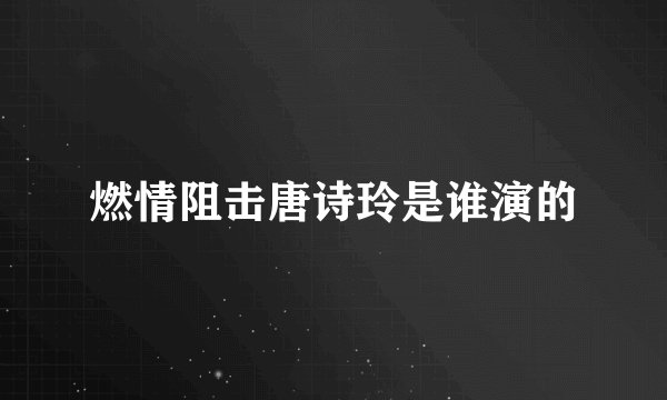 燃情阻击唐诗玲是谁演的