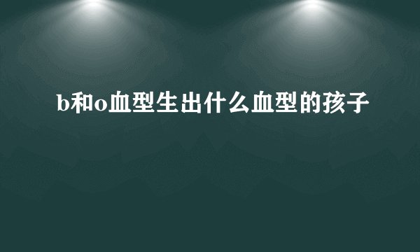 b和o血型生出什么血型的孩子