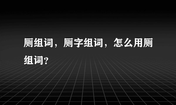 厕组词，厕字组词，怎么用厕组词？