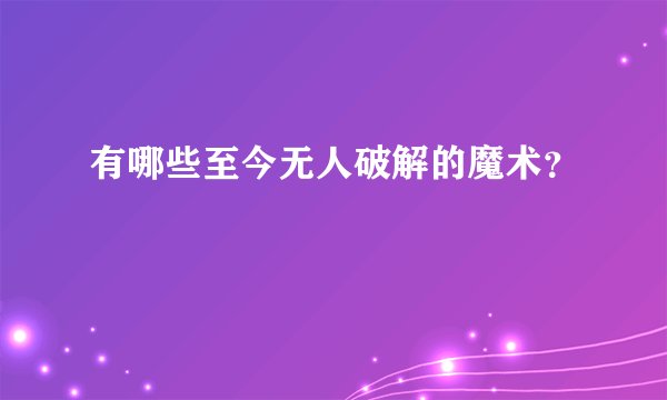 有哪些至今无人破解的魔术？