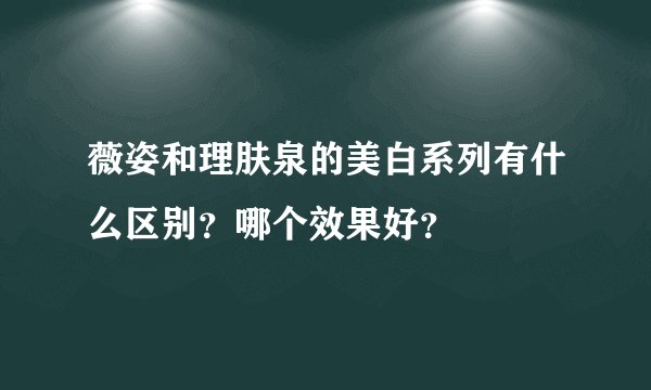 薇姿和理肤泉的美白系列有什么区别？哪个效果好？