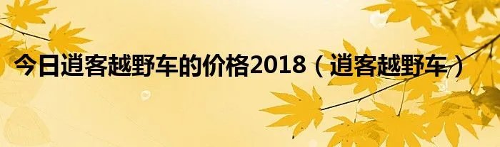 今日逍客越野车的价格2018(逍客越野车)
