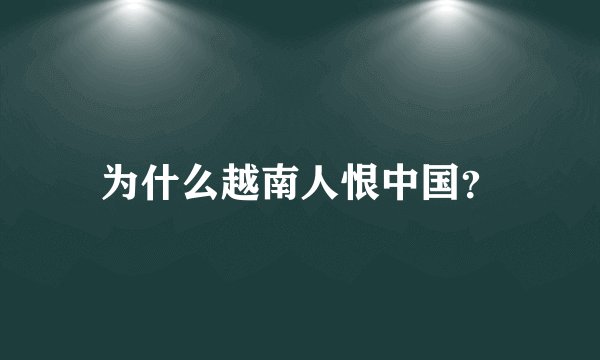 为什么越南人恨中国？