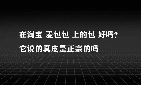 在淘宝 麦包包 上的包 好吗？它说的真皮是正宗的吗