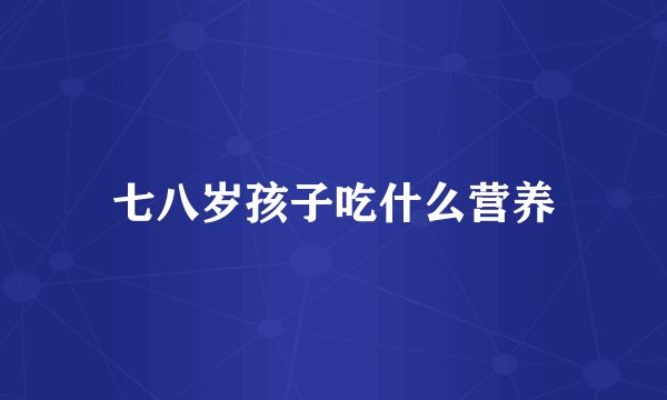 七八岁孩子吃什么营养